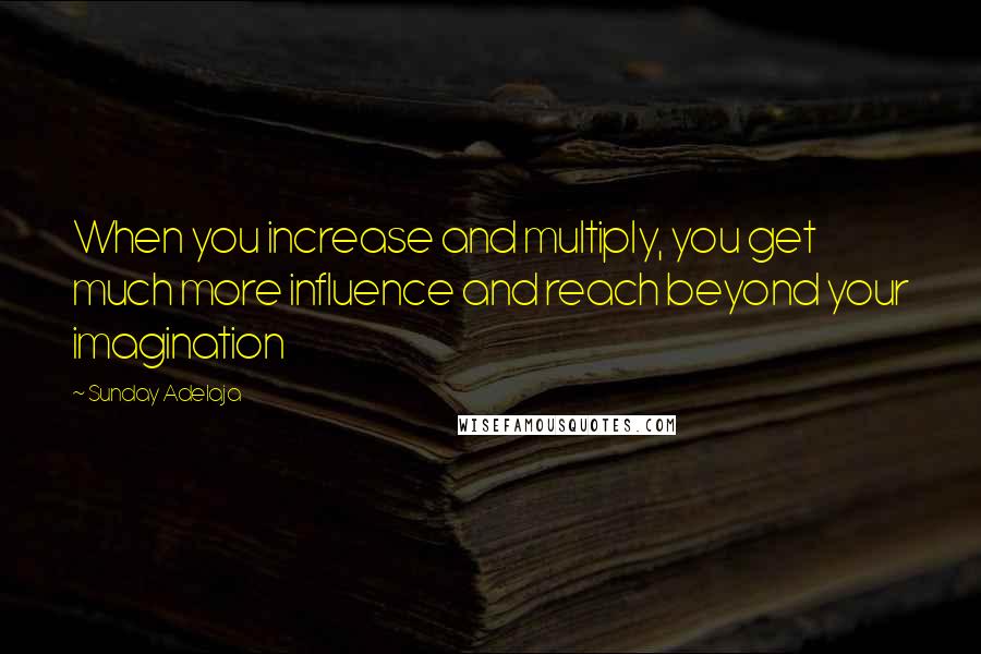 Sunday Adelaja Quotes: When you increase and multiply, you get much more influence and reach beyond your imagination