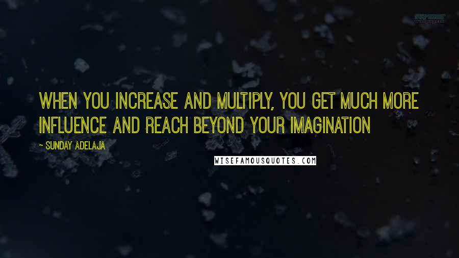 Sunday Adelaja Quotes: When you increase and multiply, you get much more influence and reach beyond your imagination