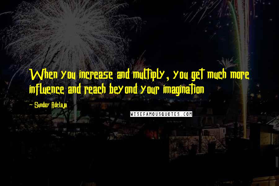 Sunday Adelaja Quotes: When you increase and multiply, you get much more influence and reach beyond your imagination