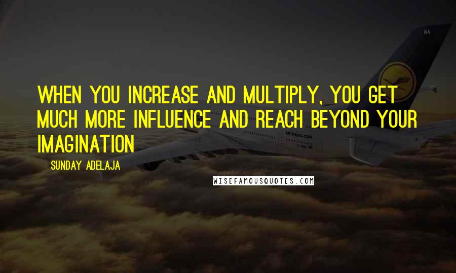 Sunday Adelaja Quotes: When you increase and multiply, you get much more influence and reach beyond your imagination