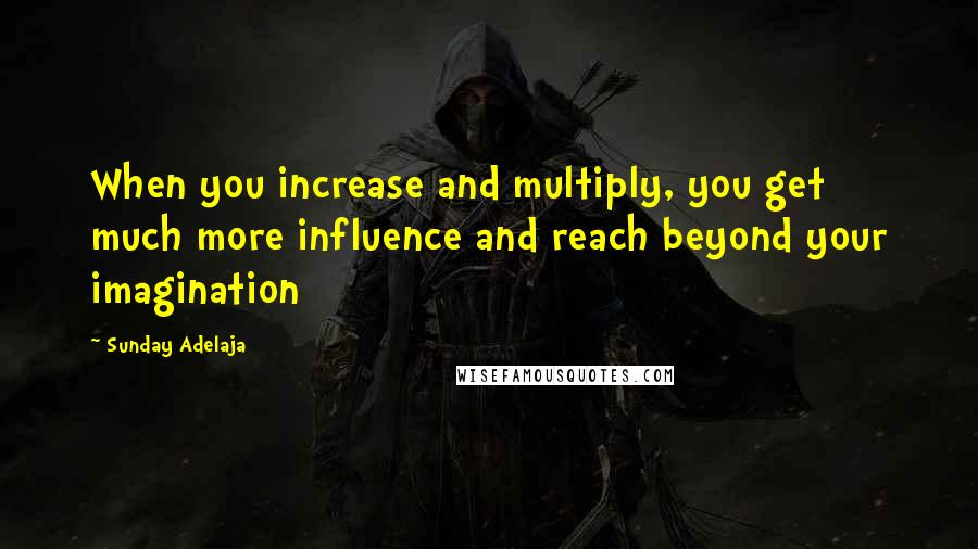 Sunday Adelaja Quotes: When you increase and multiply, you get much more influence and reach beyond your imagination