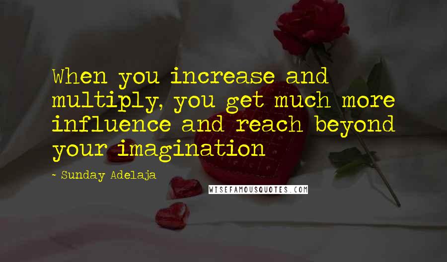 Sunday Adelaja Quotes: When you increase and multiply, you get much more influence and reach beyond your imagination