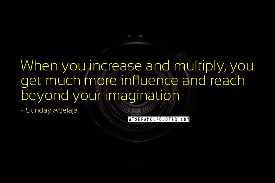 Sunday Adelaja Quotes: When you increase and multiply, you get much more influence and reach beyond your imagination