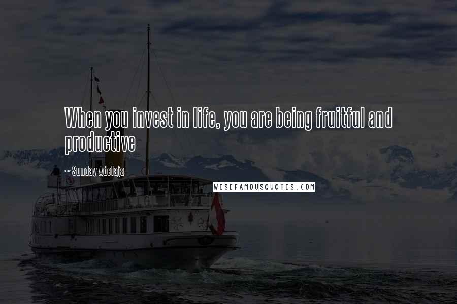 Sunday Adelaja Quotes: When you invest in life, you are being fruitful and productive