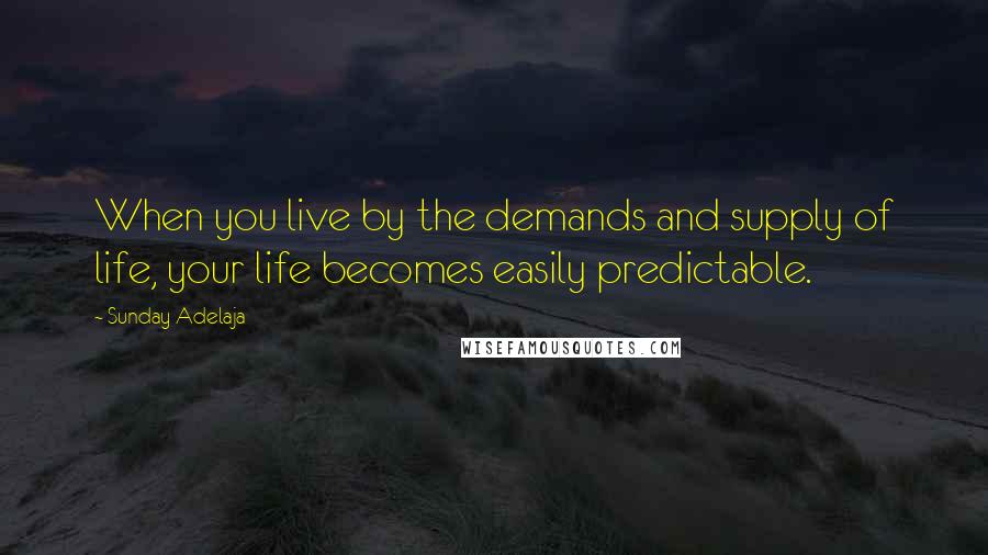 Sunday Adelaja Quotes: When you live by the demands and supply of life, your life becomes easily predictable.