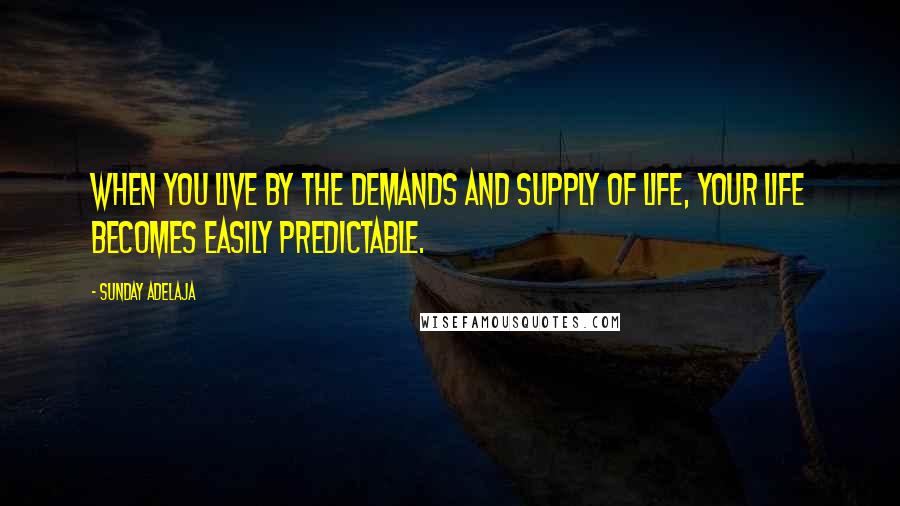 Sunday Adelaja Quotes: When you live by the demands and supply of life, your life becomes easily predictable.