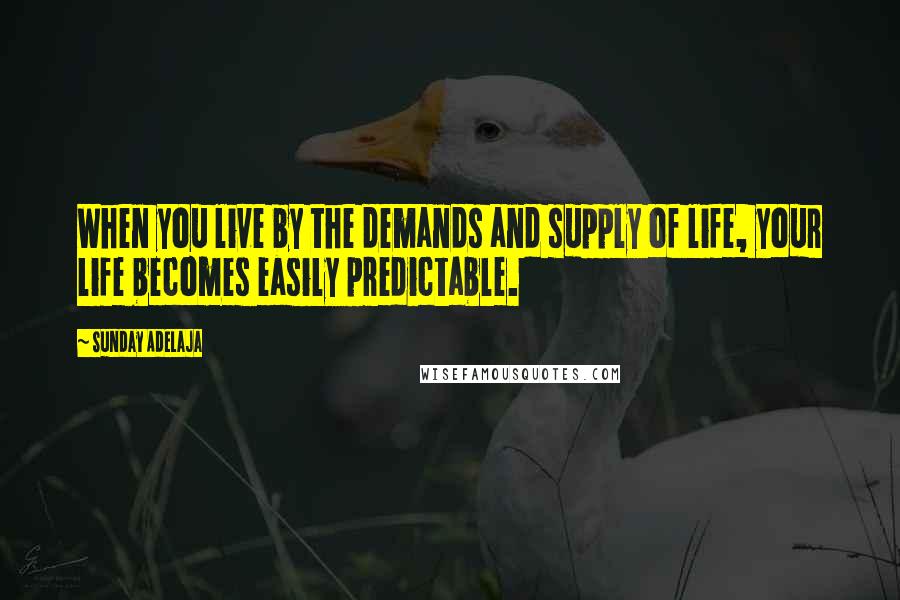 Sunday Adelaja Quotes: When you live by the demands and supply of life, your life becomes easily predictable.