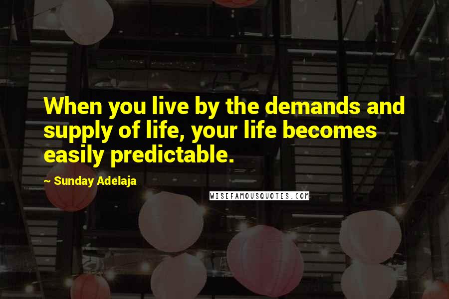 Sunday Adelaja Quotes: When you live by the demands and supply of life, your life becomes easily predictable.