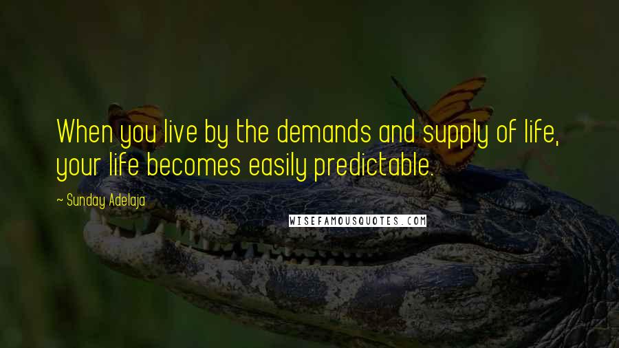 Sunday Adelaja Quotes: When you live by the demands and supply of life, your life becomes easily predictable.