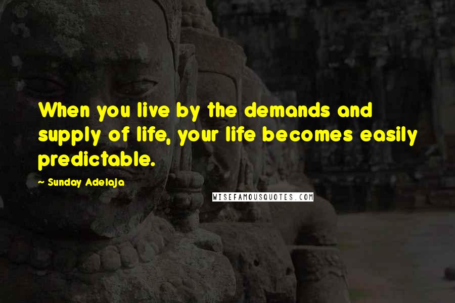 Sunday Adelaja Quotes: When you live by the demands and supply of life, your life becomes easily predictable.