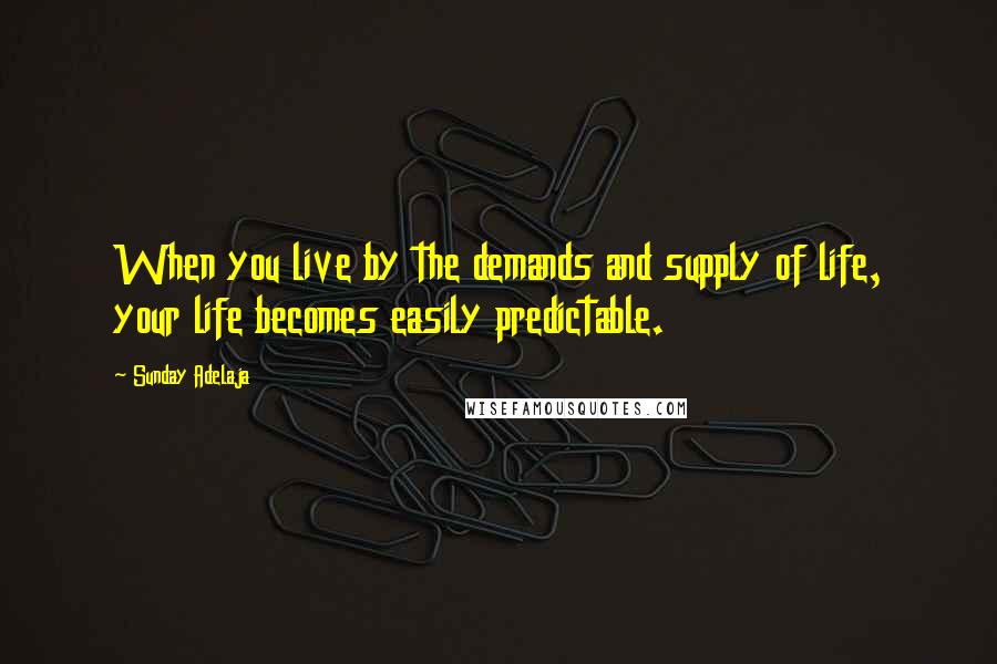 Sunday Adelaja Quotes: When you live by the demands and supply of life, your life becomes easily predictable.