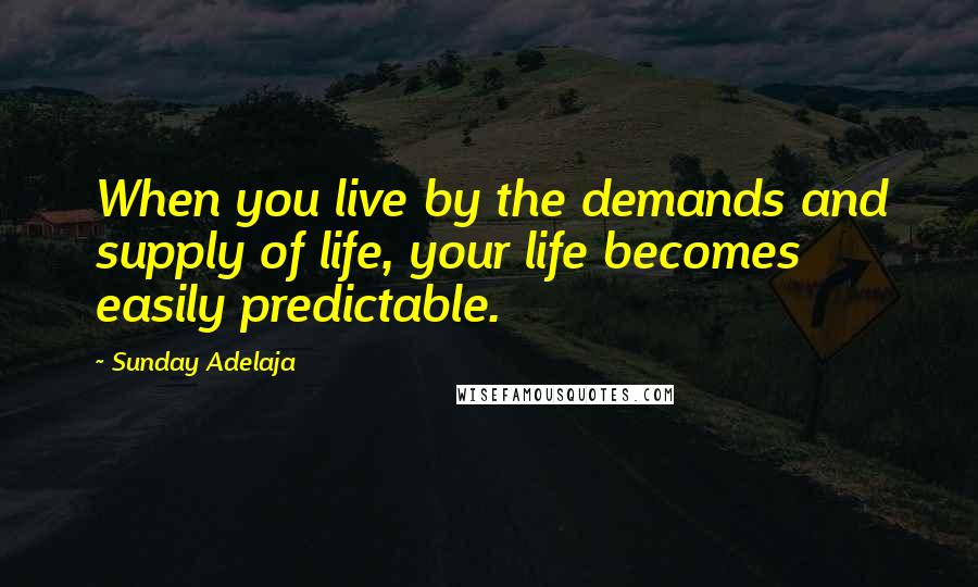 Sunday Adelaja Quotes: When you live by the demands and supply of life, your life becomes easily predictable.