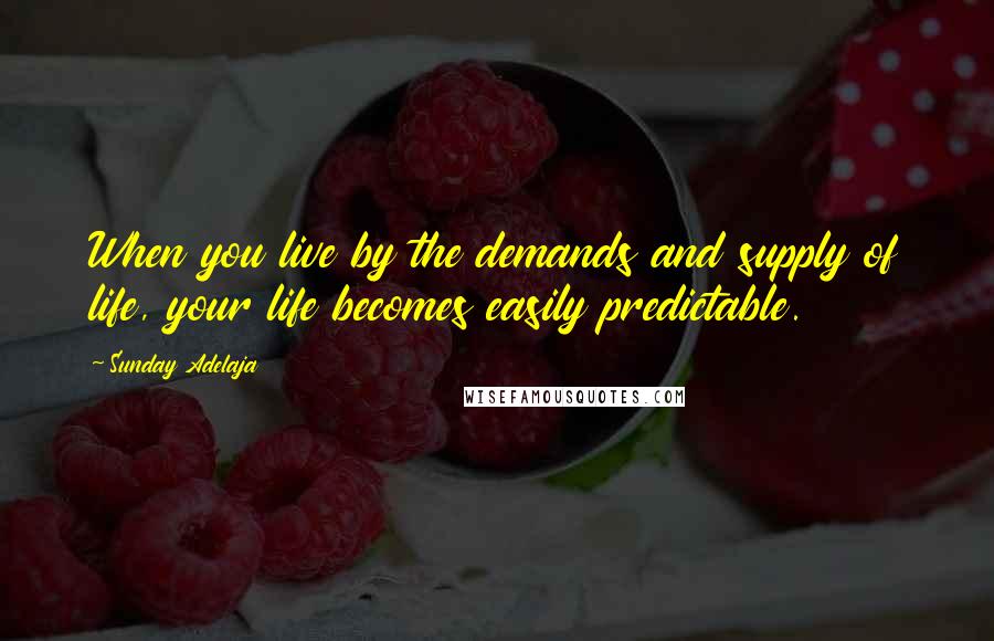 Sunday Adelaja Quotes: When you live by the demands and supply of life, your life becomes easily predictable.