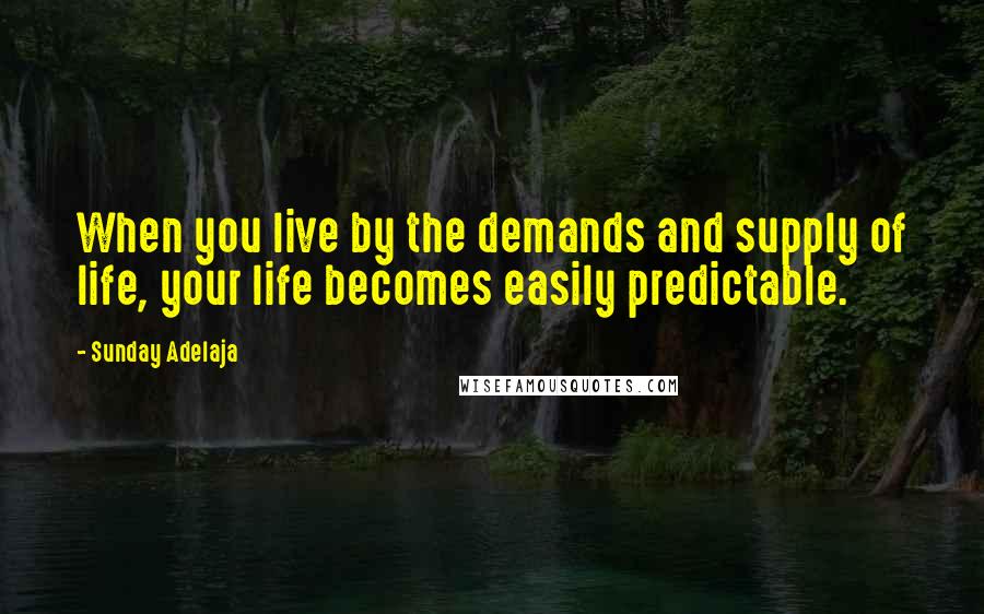 Sunday Adelaja Quotes: When you live by the demands and supply of life, your life becomes easily predictable.