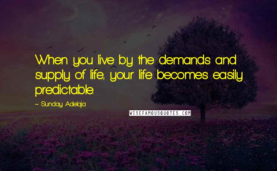 Sunday Adelaja Quotes: When you live by the demands and supply of life, your life becomes easily predictable.