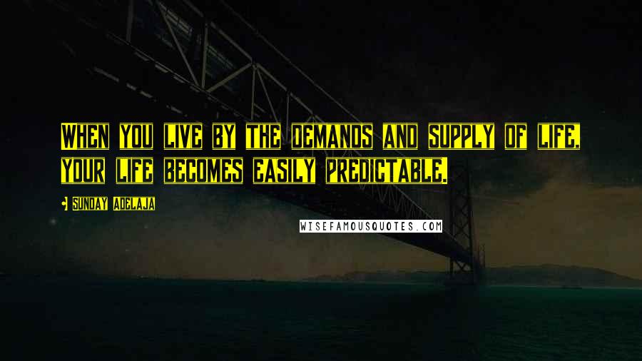 Sunday Adelaja Quotes: When you live by the demands and supply of life, your life becomes easily predictable.