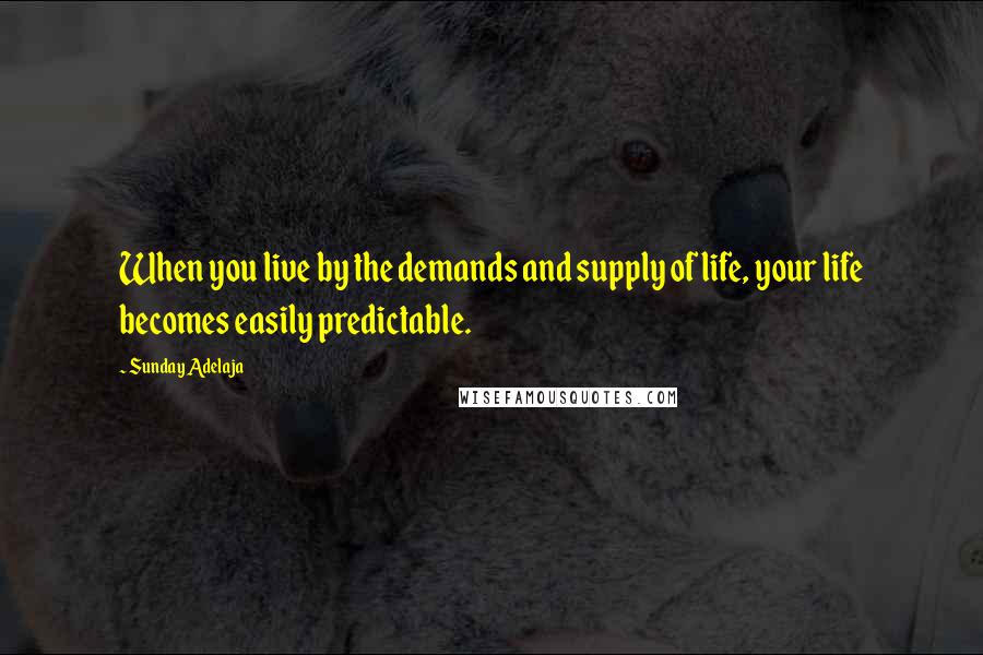 Sunday Adelaja Quotes: When you live by the demands and supply of life, your life becomes easily predictable.