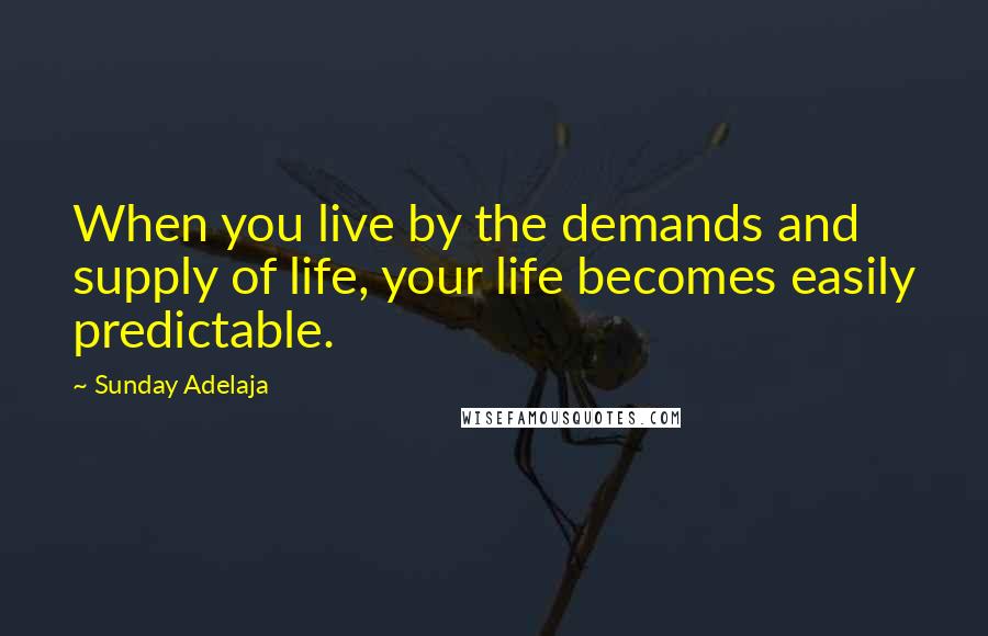 Sunday Adelaja Quotes: When you live by the demands and supply of life, your life becomes easily predictable.