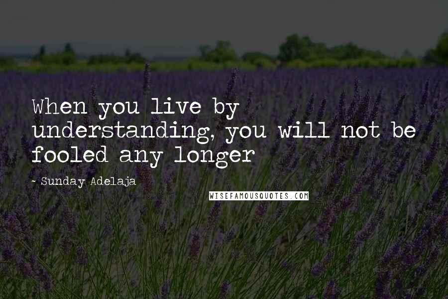 Sunday Adelaja Quotes: When you live by understanding, you will not be fooled any longer