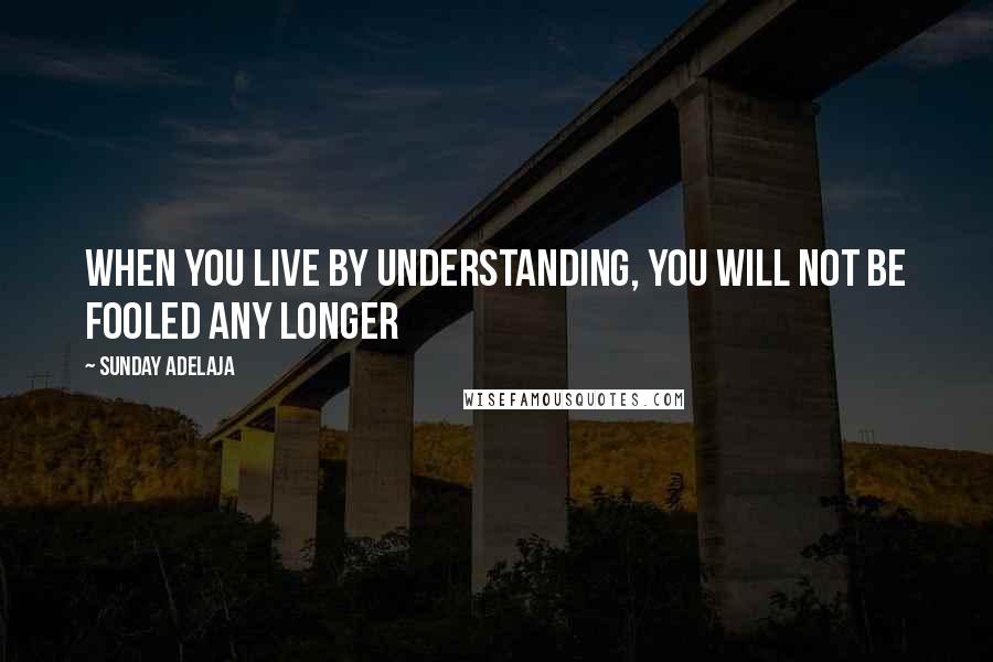 Sunday Adelaja Quotes: When you live by understanding, you will not be fooled any longer