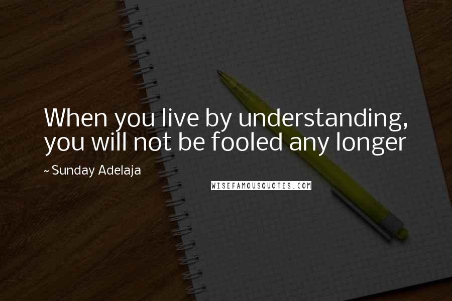 Sunday Adelaja Quotes: When you live by understanding, you will not be fooled any longer