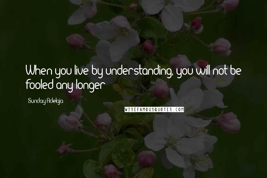 Sunday Adelaja Quotes: When you live by understanding, you will not be fooled any longer