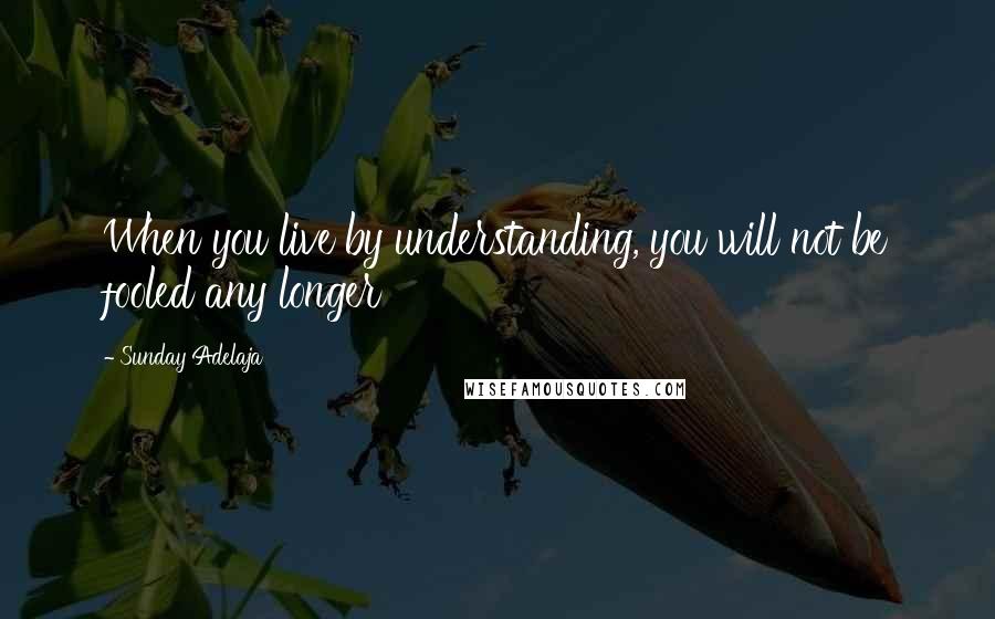 Sunday Adelaja Quotes: When you live by understanding, you will not be fooled any longer