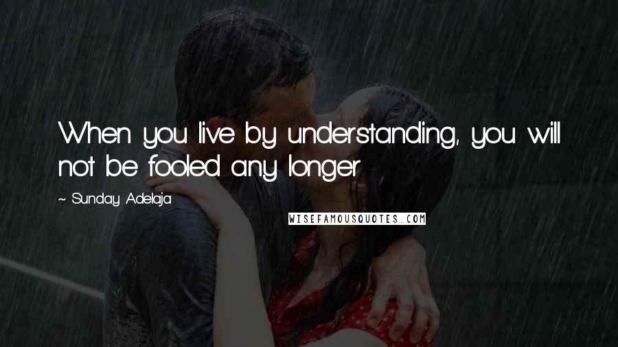 Sunday Adelaja Quotes: When you live by understanding, you will not be fooled any longer