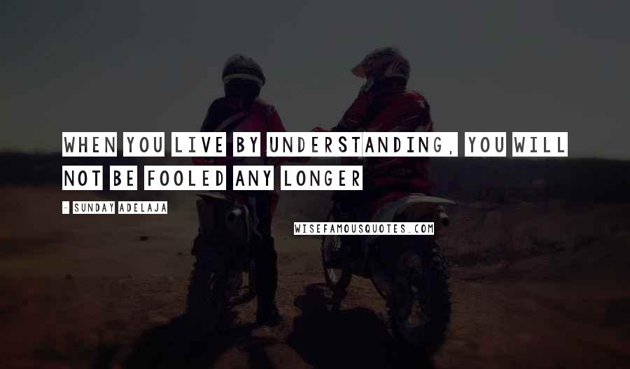 Sunday Adelaja Quotes: When you live by understanding, you will not be fooled any longer