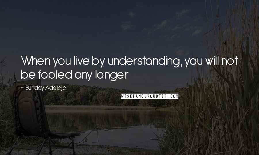 Sunday Adelaja Quotes: When you live by understanding, you will not be fooled any longer