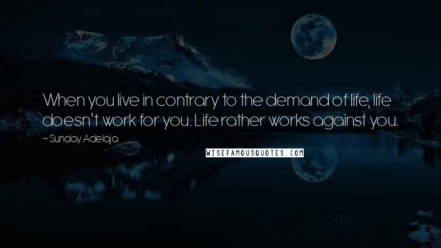 Sunday Adelaja Quotes: When you live in contrary to the demand of life, life doesn't work for you. Life rather works against you.