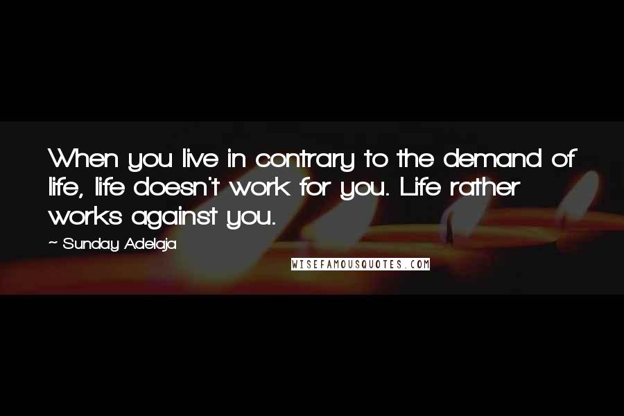 Sunday Adelaja Quotes: When you live in contrary to the demand of life, life doesn't work for you. Life rather works against you.