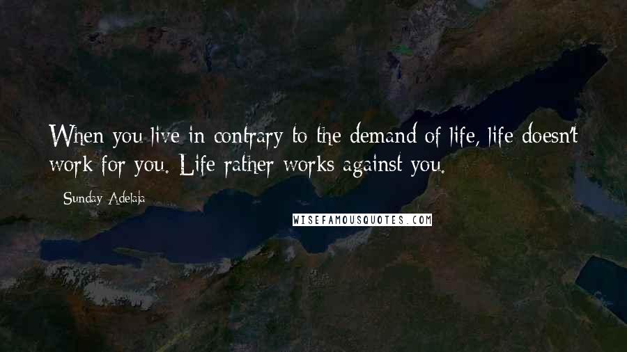 Sunday Adelaja Quotes: When you live in contrary to the demand of life, life doesn't work for you. Life rather works against you.