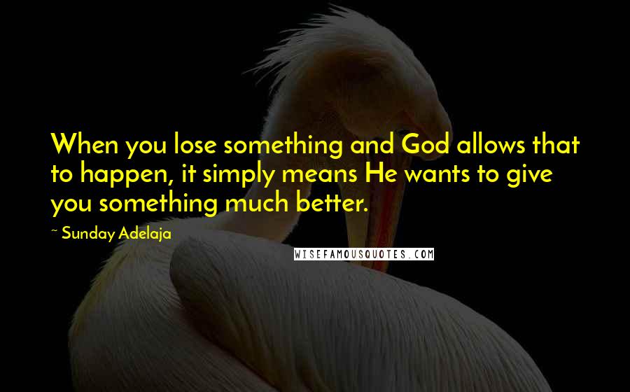 Sunday Adelaja Quotes: When you lose something and God allows that to happen, it simply means He wants to give you something much better.