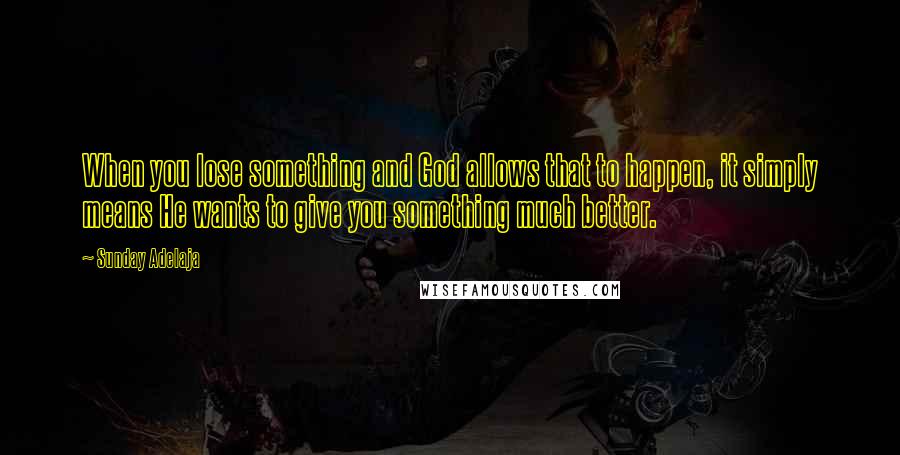 Sunday Adelaja Quotes: When you lose something and God allows that to happen, it simply means He wants to give you something much better.