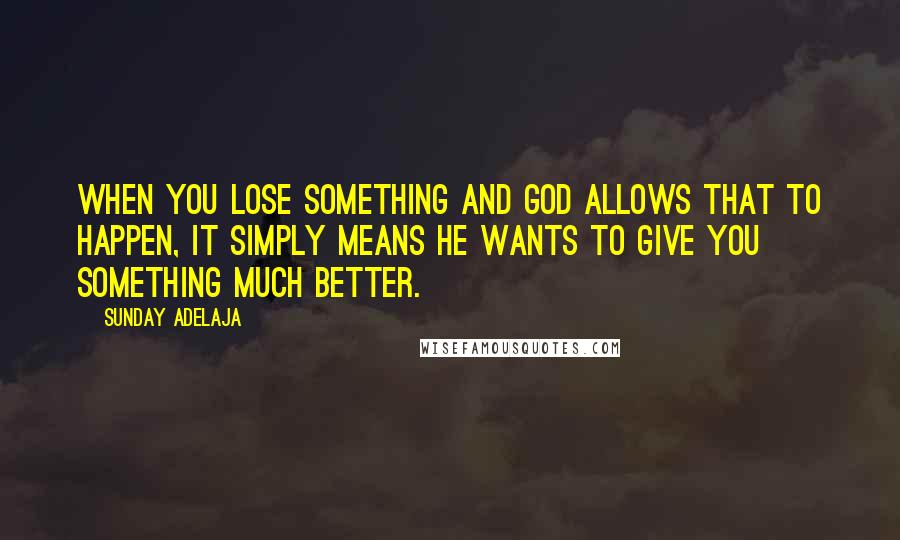 Sunday Adelaja Quotes: When you lose something and God allows that to happen, it simply means He wants to give you something much better.