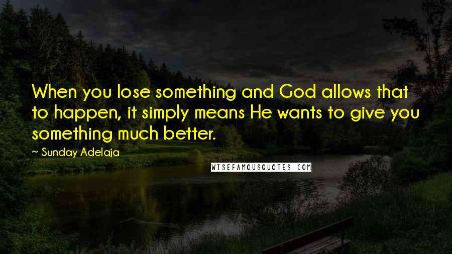 Sunday Adelaja Quotes: When you lose something and God allows that to happen, it simply means He wants to give you something much better.