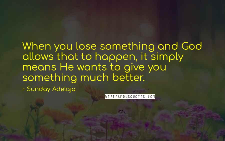 Sunday Adelaja Quotes: When you lose something and God allows that to happen, it simply means He wants to give you something much better.