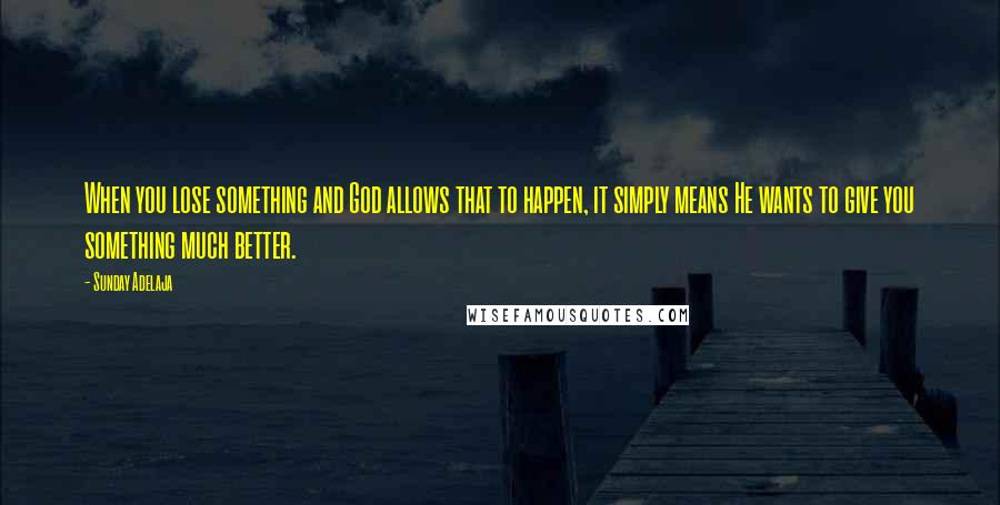 Sunday Adelaja Quotes: When you lose something and God allows that to happen, it simply means He wants to give you something much better.