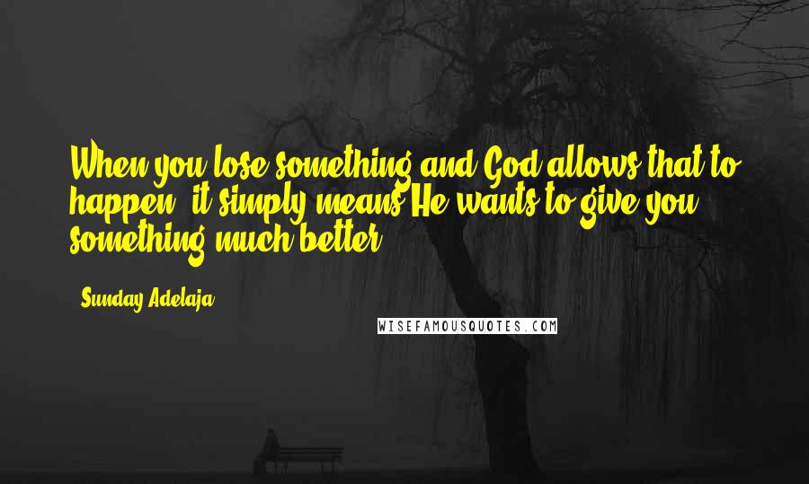 Sunday Adelaja Quotes: When you lose something and God allows that to happen, it simply means He wants to give you something much better.