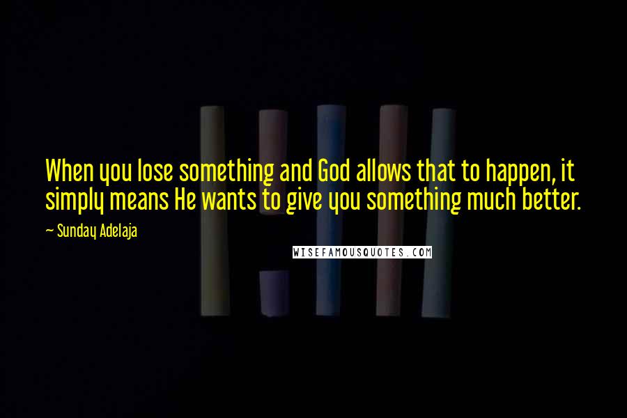 Sunday Adelaja Quotes: When you lose something and God allows that to happen, it simply means He wants to give you something much better.