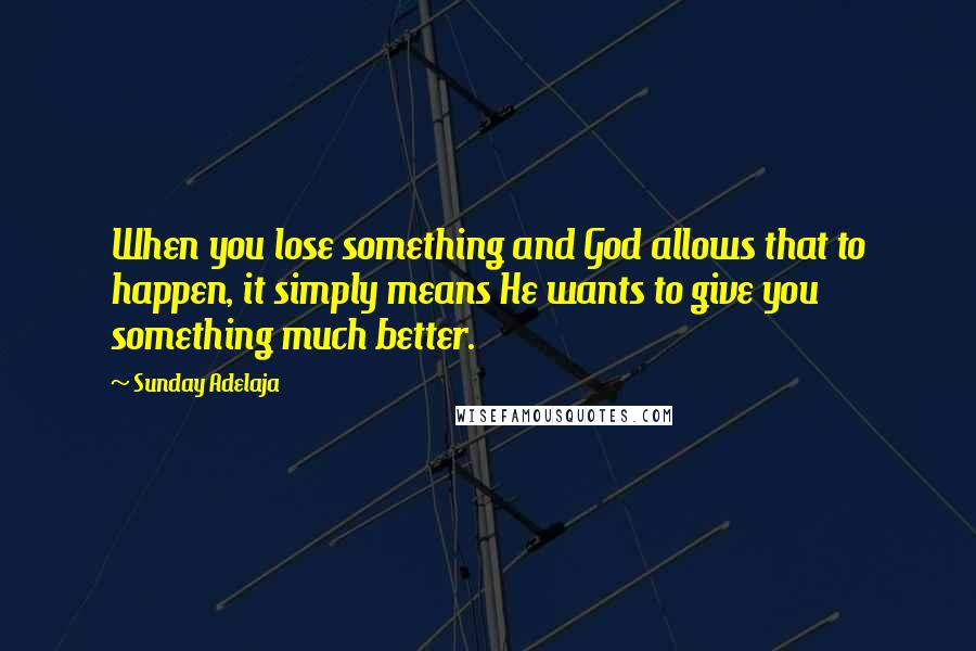 Sunday Adelaja Quotes: When you lose something and God allows that to happen, it simply means He wants to give you something much better.