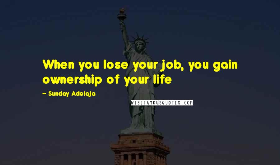 Sunday Adelaja Quotes: When you lose your job, you gain ownership of your life