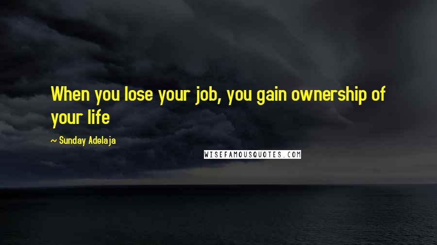 Sunday Adelaja Quotes: When you lose your job, you gain ownership of your life