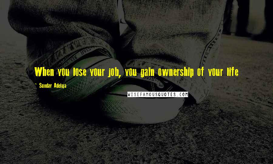 Sunday Adelaja Quotes: When you lose your job, you gain ownership of your life