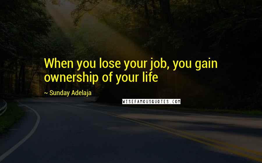 Sunday Adelaja Quotes: When you lose your job, you gain ownership of your life