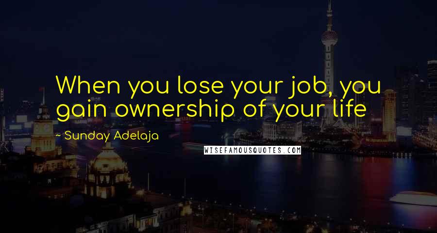 Sunday Adelaja Quotes: When you lose your job, you gain ownership of your life