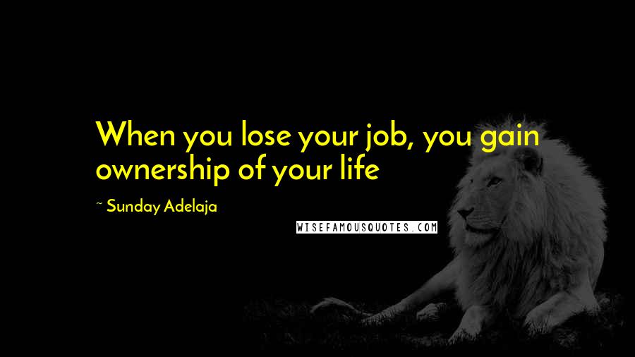 Sunday Adelaja Quotes: When you lose your job, you gain ownership of your life