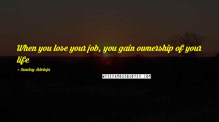 Sunday Adelaja Quotes: When you lose your job, you gain ownership of your life