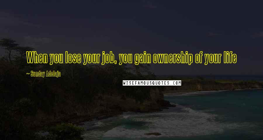 Sunday Adelaja Quotes: When you lose your job, you gain ownership of your life